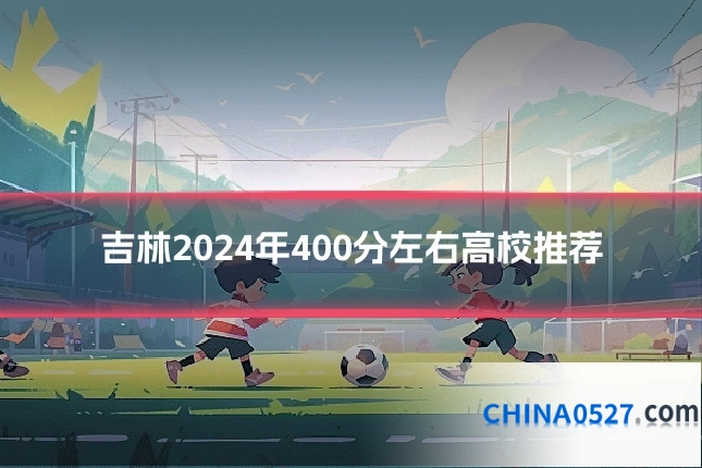 吉林2024年400分左右高校推荐