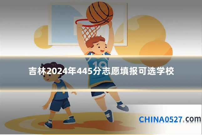 吉林2024年445分志愿填报可选学校