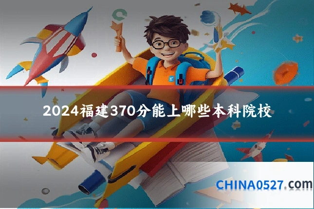 2024福建370分能上哪些本科院校