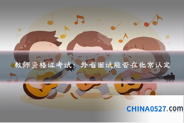 教师资格证考试:外省面试能否在北京认定