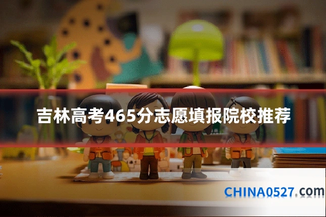 吉林高考465分志愿填报院校推荐