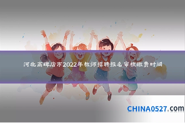 河北高碑店市2022年教师招聘报名审核缴费时间