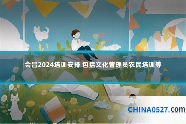 会昌2024培训安排 包括文化管理员农民培训等
