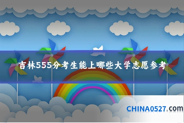 吉林555分考生能上哪些大学志愿参考