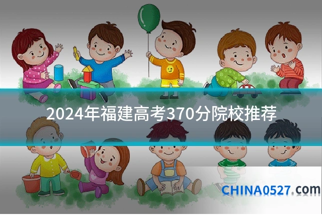 2024年福建高考370分院校推荐