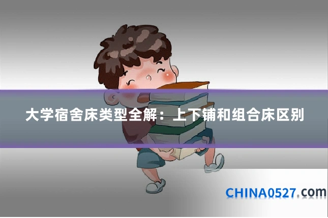 大学宿舍床类型全解:上下铺和组合床区别