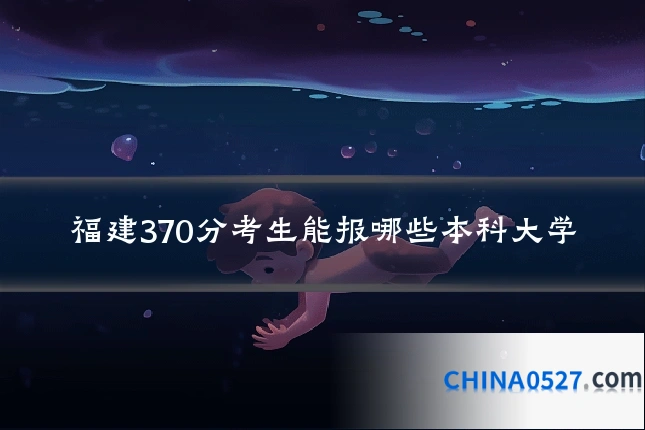 福建370分考生能报哪些本科大学