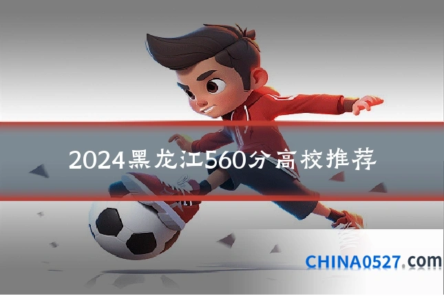 2024黑龙江560分高校推荐