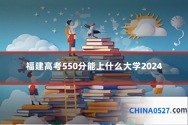 福建高考550分能上什么大学2024