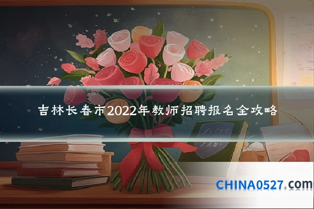 吉林长春市2022年教师招聘报名全攻略