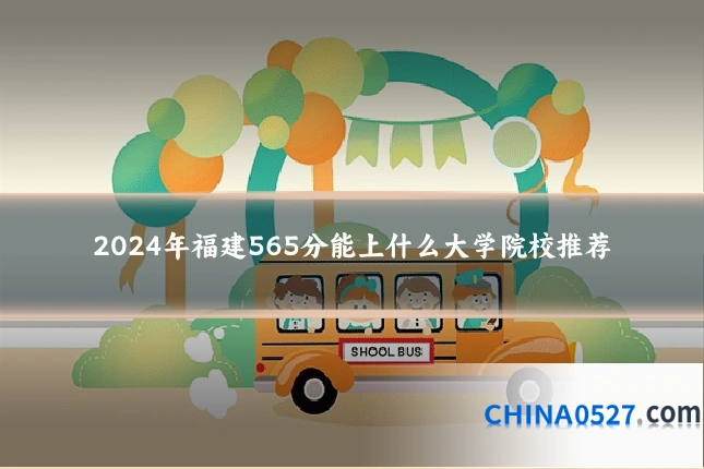 2024年福建565分能上什么大学院校推荐