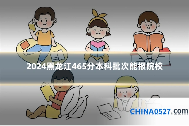 2024黑龙江465分本科批次能报院校