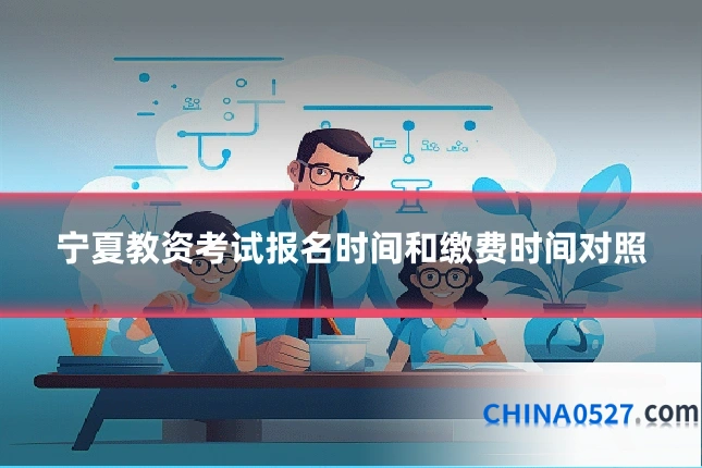 宁夏教资考试报名时间和缴费时间对照