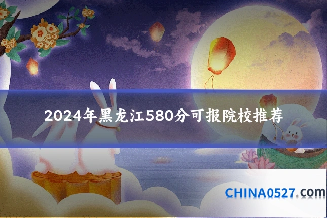 2024年黑龙江580分可报院校推荐