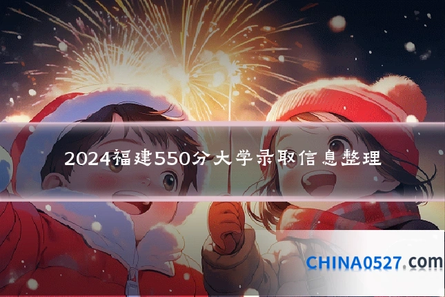2024福建550分大学录取信息整理