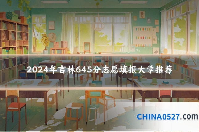 2024年吉林645分志愿填报大学推荐