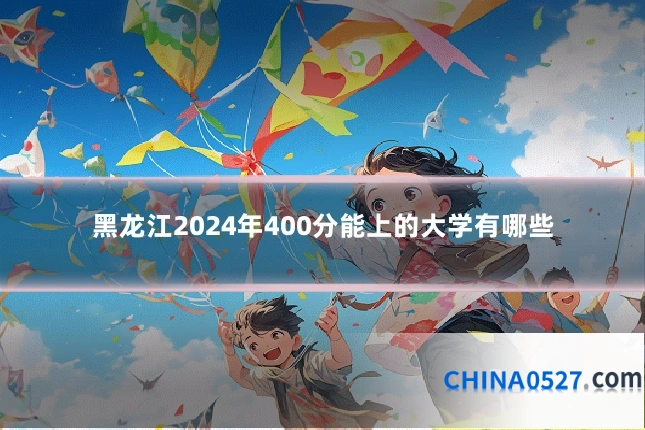 黑龙江2024年400分能上的大学有哪些