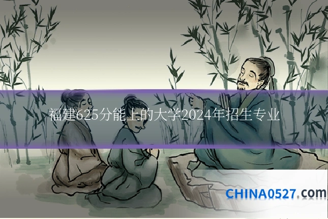 福建625分能上的大学2024年招生专业