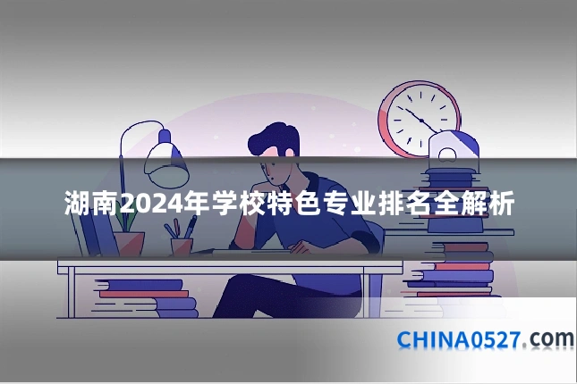 湖南2024年学校特色专业排名全解析