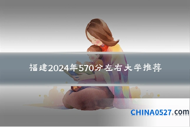 福建2024年570分左右大学推荐