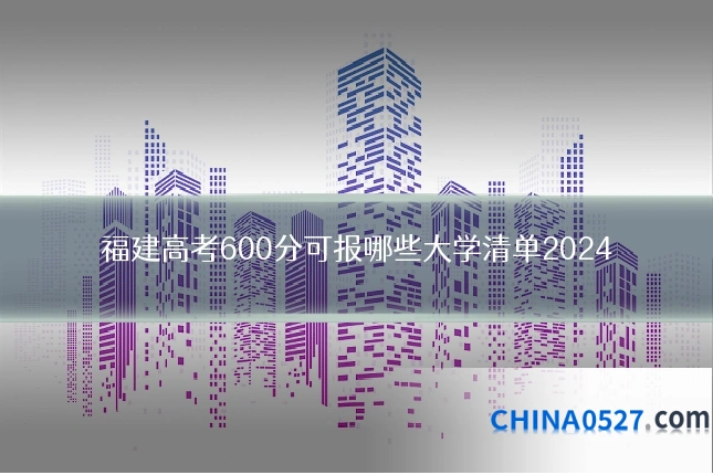 福建高考600分可报哪些大学清单2024