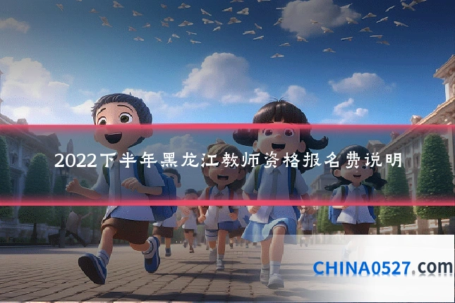 2022下半年黑龙江教师资格报名费说明