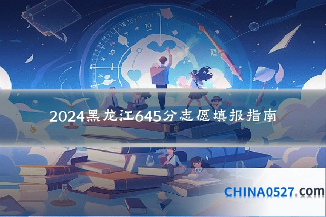2024黑龙江645分志愿填报指南