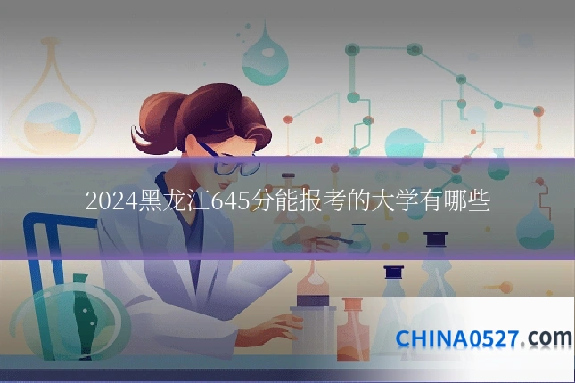 2024黑龙江645分能报考的大学有哪些