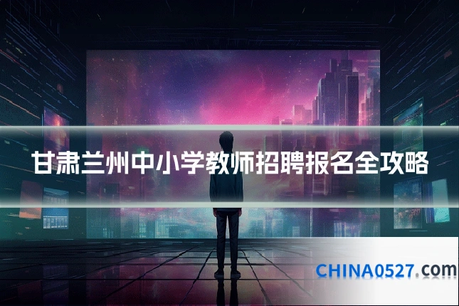 甘肃兰州中小学教师招聘报名全攻略