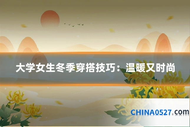 大学女生冬季穿搭技巧:温暖又时尚