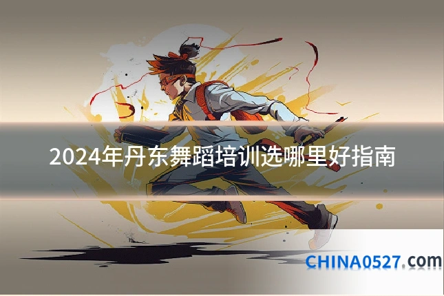 2024年丹东舞蹈培训选哪里好指南