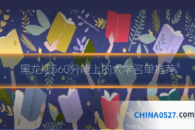 黑龙江560分能上的大学名单推荐
