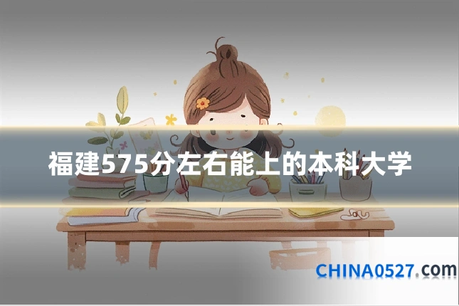 福建575分左右能上的本科大学