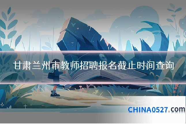 甘肃兰州市教师招聘报名截止时间查询