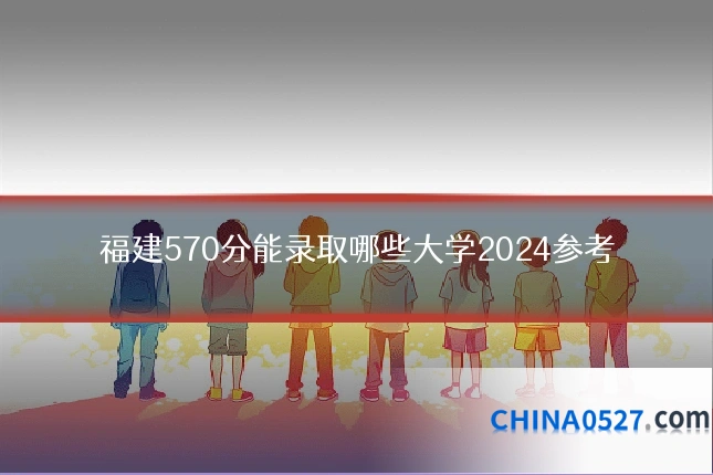 福建570分能录取哪些大学2024参考