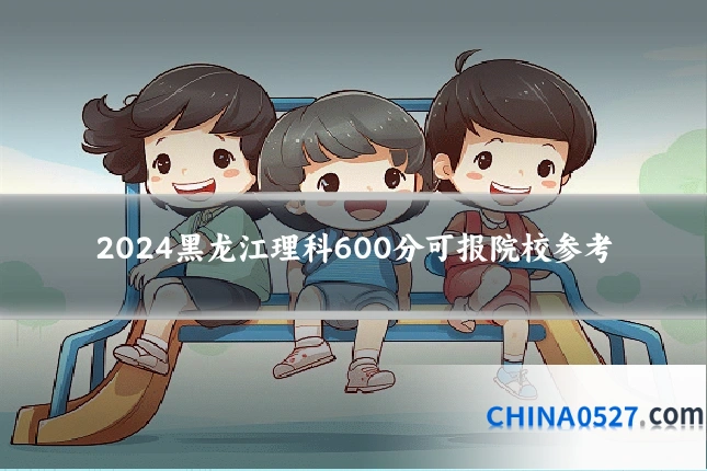 2024黑龙江理科600分可报院校参考
