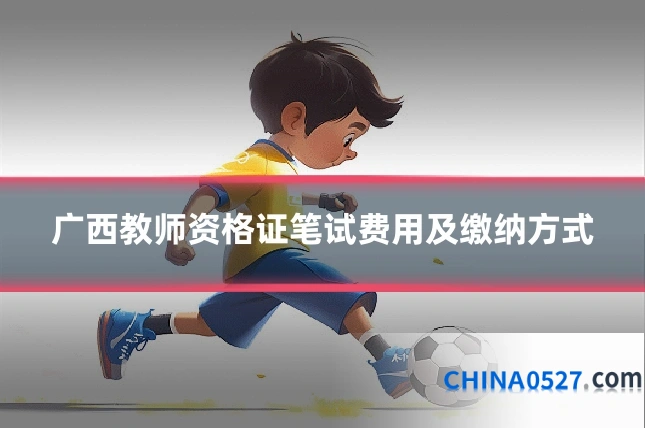 广西教师资格证笔试费用及缴纳方式