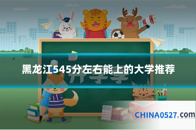 黑龙江545分左右能上的大学推荐