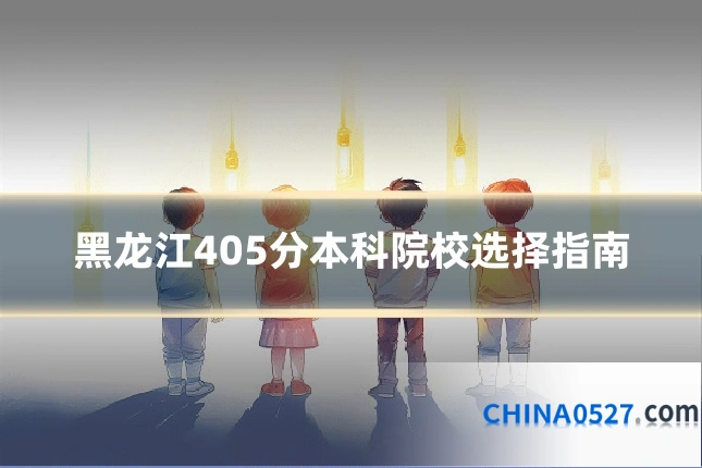黑龙江405分本科院校选择指南
