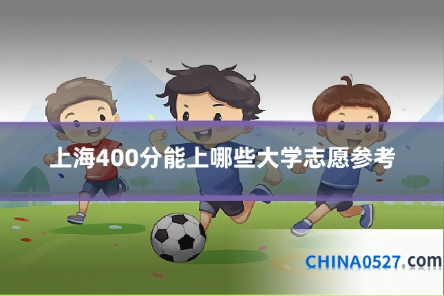 上海400分能上哪些大学志愿参考