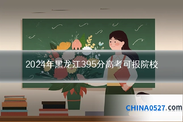 2024年黑龙江395分高考可报院校