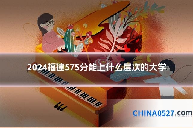 2024福建575分能上什么层次的大学