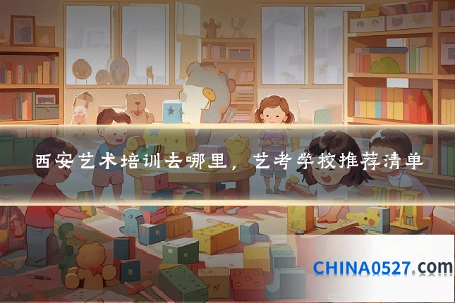 西安艺术培训去哪里，艺考学校推荐清单