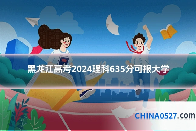 黑龙江高考2024理科635分可报大学