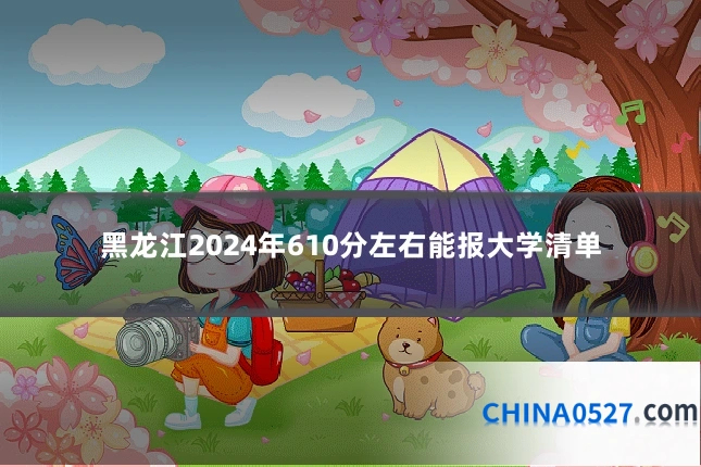 黑龙江2024年610分左右能报大学清单
