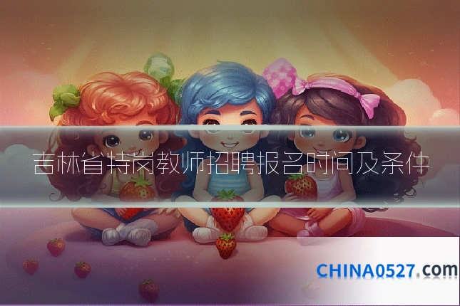 吉林省特岗教师招聘报名时间及条件