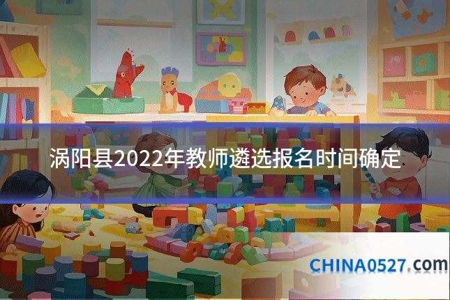 涡阳县2022年教师遴选报名时间确定