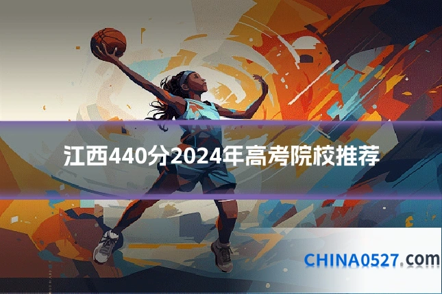 江西440分2024年高考院校推荐