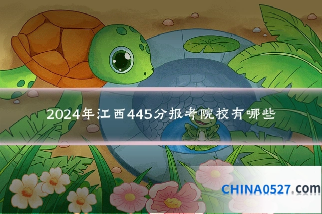2024年江西445分报考院校有哪些