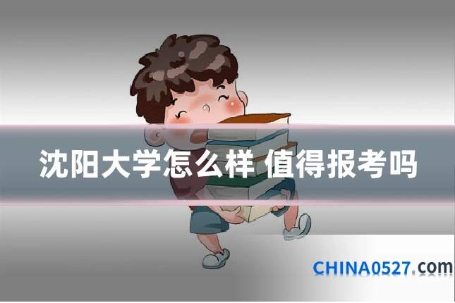 沈阳大学怎么样 值得报考吗